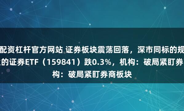 配资杠杆官方网站 证券板块震荡回落，深市同标的规模最大的证券ETF（159841）跌0.3%，机构：破局紧盯券商板块