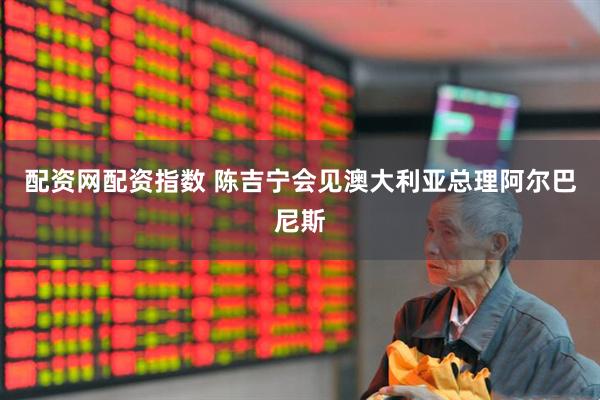 配资网配资指数 陈吉宁会见澳大利亚总理阿尔巴尼斯