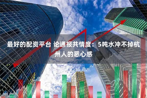 最好的配资平台 论通报共情度：5吨水冲不掉杭州人的恶心感