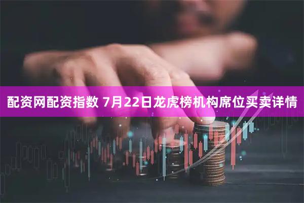 配资网配资指数 7月22日龙虎榜机构席位买卖详情