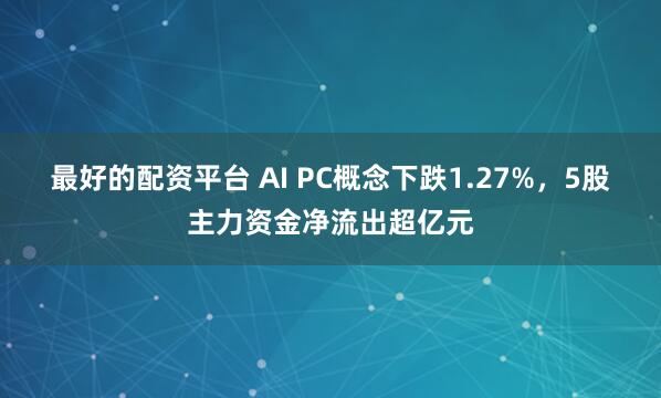 最好的配资平台 AI PC概念下跌1.27%，5股主力资金净流出超亿元