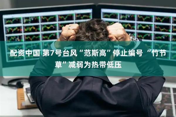 配资中国 第7号台风“范斯高”停止编号 “竹节草”减弱为热带低压
