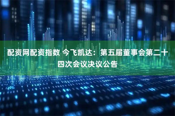 配资网配资指数 今飞凯达：第五届董事会第二十四次会议决议公告
