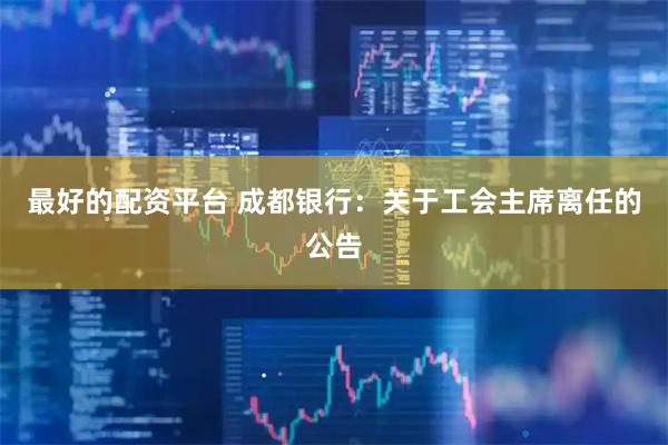 最好的配资平台 成都银行：关于工会主席离任的公告