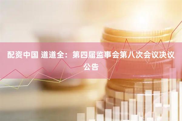 配资中国 道道全：第四届监事会第八次会议决议公告