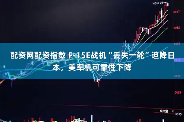 配资网配资指数 F-15E战机“丢失一轮”迫降日本，美军机可靠性下降