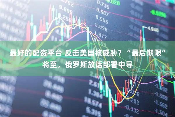 最好的配资平台 反击美国核威胁？“最后期限”将至，俄罗斯放话部署中导