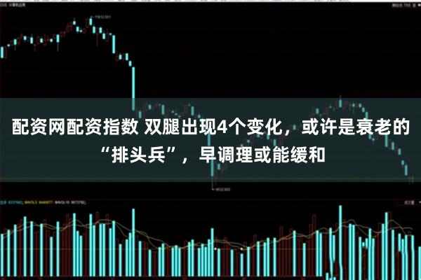 配资网配资指数 双腿出现4个变化，或许是衰老的“排头兵”，早调理或能缓和