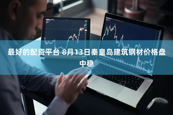 最好的配资平台 8月13日秦皇岛建筑钢材价格盘中稳