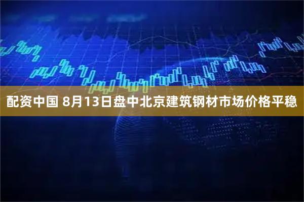 配资中国 8月13日盘中北京建筑钢材市场价格平稳