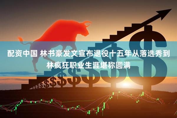 配资中国 林书豪发文宣布退役十五年从落选秀到林疯狂职业生涯堪称圆满