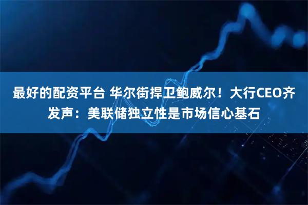 最好的配资平台 华尔街捍卫鲍威尔！大行CEO齐发声：美联储独立性是市场信心基石