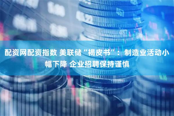 配资网配资指数 美联储“褐皮书”：制造业活动小幅下降 企业招聘保持谨慎