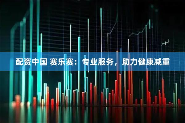 配资中国 赛乐赛：专业服务，助力健康减重